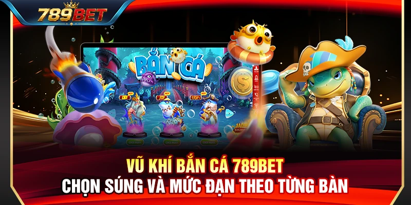 Vũ Khí Bắn Cá 789BET – Chọn Súng Và Mức Đạn Theo Từng Bàn