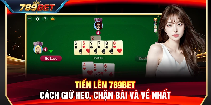 Tiến Lên 789BET – Cách Giữ Heo, Chặn Bài Và Về Nhất